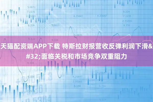 天猫配资端APP下载 特斯拉财报营收反弹利润下滑 面临关税和市场竞争双重阻力