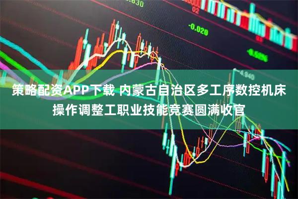 策略配资APP下载 内蒙古自治区多工序数控机床操作调整工职业技能竞赛圆满收官
