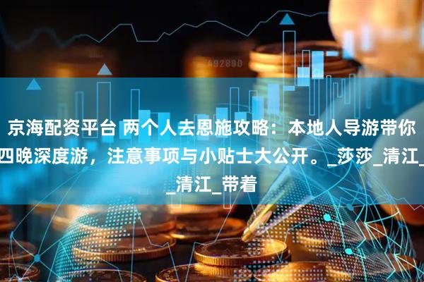 京海配资平台 两个人去恩施攻略：本地人导游带你五天四晚深度游，注意事项与小贴士大公开。_莎莎_清江_带着