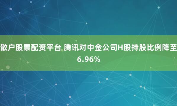 散户股票配资平台 腾讯对中金公司H股持股比例降至6.96%