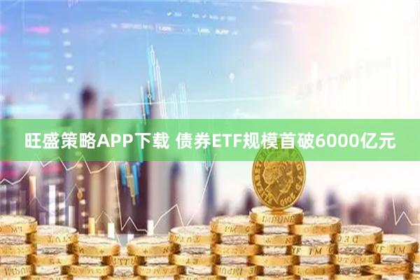 旺盛策略APP下载 债券ETF规模首破6000亿元