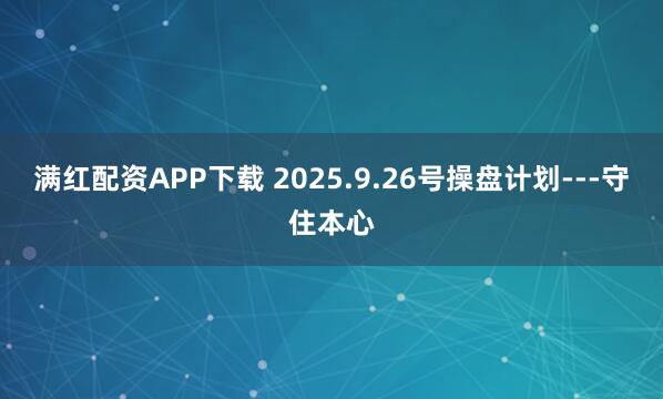 满红配资APP下载 2025.9.26号操盘计划---守住本心