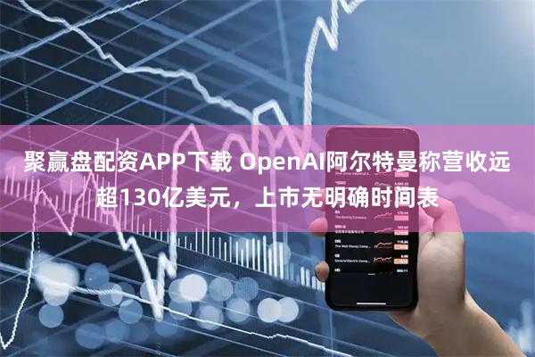聚赢盘配资APP下载 OpenAI阿尔特曼称营收远超130亿美元，上市无明确时间表