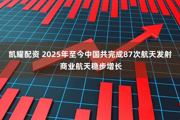 凯耀配资 2025年至今中国共完成87次航天发射 商业航天稳步增长