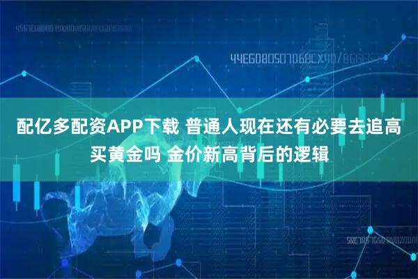配亿多配资APP下载 普通人现在还有必要去追高买黄金吗 金价新高背后的逻辑
