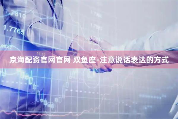 京海配资官网官网 双鱼座-注意说话表达的方式