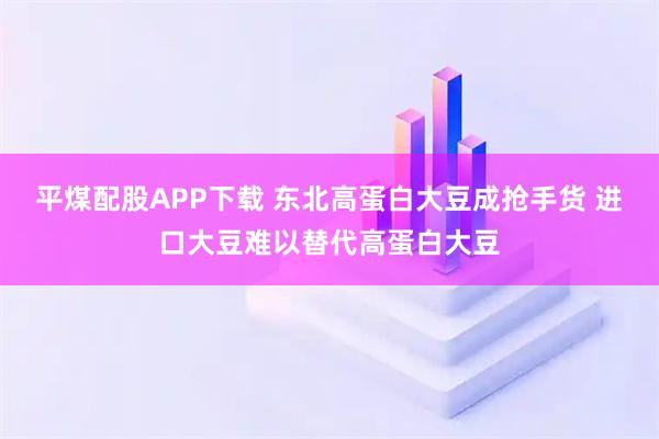 平煤配股APP下载 东北高蛋白大豆成抢手货 进口大豆难以替代高蛋白大豆
