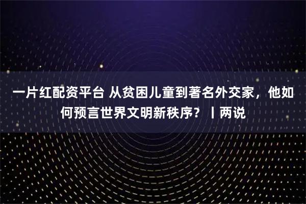 一片红配资平台 从贫困儿童到著名外交家，他如何预言世界文明新秩序？丨两说