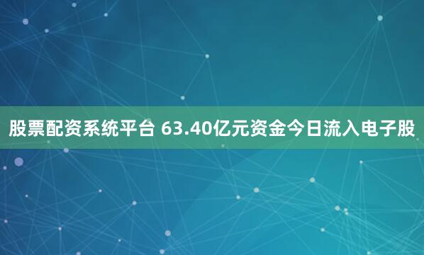股票配资系统平台 63.40亿元资金今日流入电子股