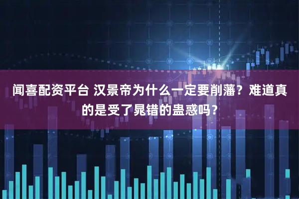 闻喜配资平台 汉景帝为什么一定要削藩？难道真的是受了晁错的蛊惑吗？