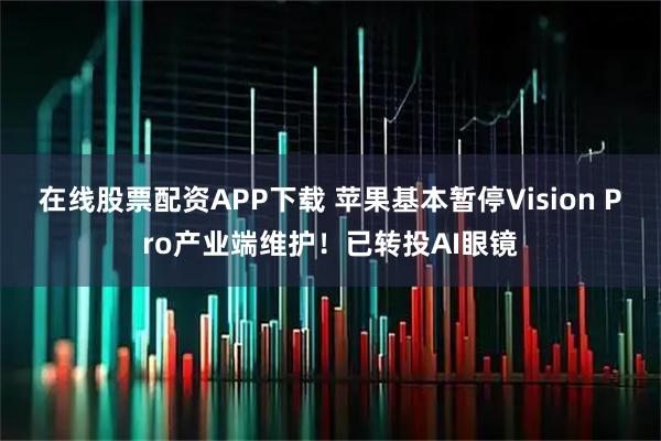 在线股票配资APP下载 苹果基本暂停Vision Pro产业端维护！已转投AI眼镜