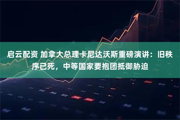 启云配资 加拿大总理卡尼达沃斯重磅演讲：旧秩序已死，中等国家要抱团抵御胁迫