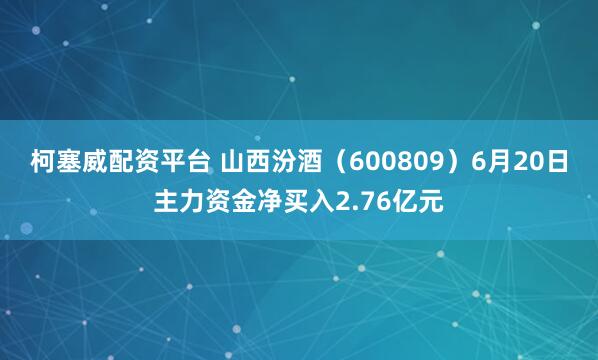 柯塞威配资平台 山西汾酒（600809）6月20日主力资金净买入2.76亿元