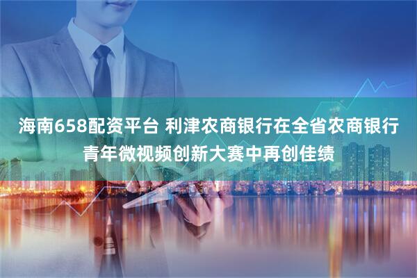 海南658配资平台 利津农商银行在全省农商银行青年微视频创新大赛中再创佳绩