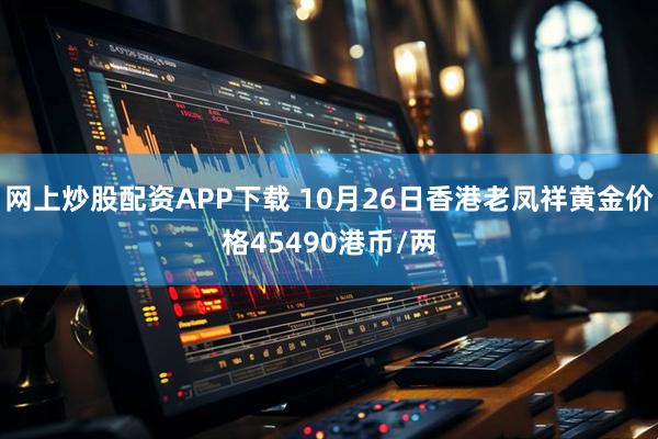 网上炒股配资APP下载 10月26日香港老凤祥黄金价格45490港币/两
