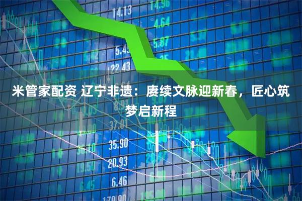米管家配资 辽宁非遗：赓续文脉迎新春，匠心筑梦启新程
